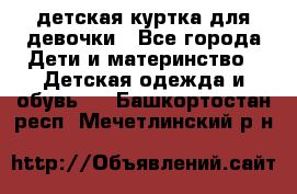 детская куртка для девочки - Все города Дети и материнство » Детская одежда и обувь   . Башкортостан респ.,Мечетлинский р-н